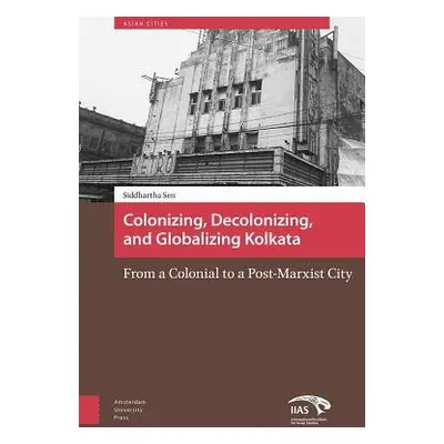 Colonizing, Decolonizing, and Globalizing Kolkata - Sen, Siddhartha