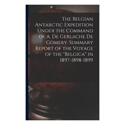 Belgian Antarctic Expedition Under the Command of A. de Gerlache de Gomery. Summary Report of th