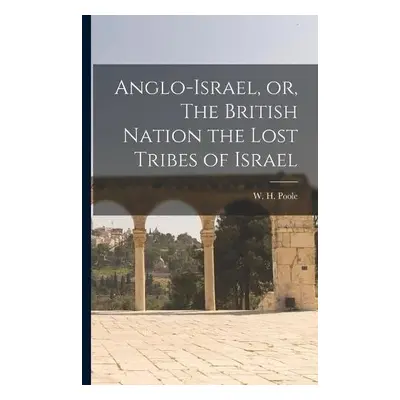 Anglo-Israel, or, The British Nation the Lost Tribes of Israel [microform]