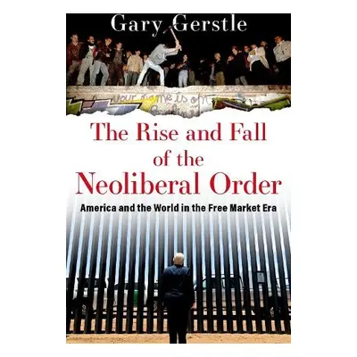 Rise and Fall of the Neoliberal Order - Gerstle, Gary (Paul Mellon Professor of American History