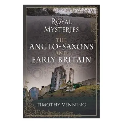 Royal Mysteries: The Anglo-Saxons and Early Britain - Venning, Timothy