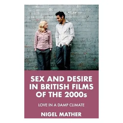 Sex and Desire in British Films of the 2000s - Mather, Nigel