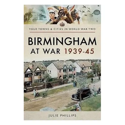 Birmingham at War 1939-45 - Phillips, Julie