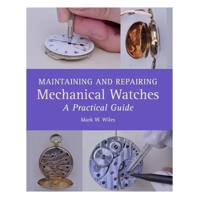 Maintaining and Repairing Mechanical Watches - Wiles, Mark W