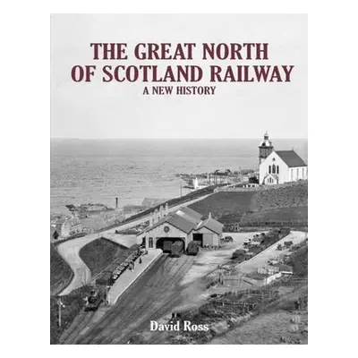 Great North of Scotland Railway - A New History - Ross, David