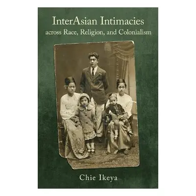 InterAsian Intimacies across Race, Religion, and Colonialism - Ikeya, Chie