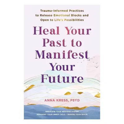 Heal Your Past to Manifest Your Future - Kress, Anna