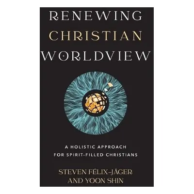 Renewing Christian Worldview – A Holistic Approach for Spirit–Filled Christians - Felix–jager, S