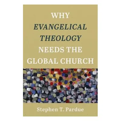 Why Evangelical Theology Needs the Global Church - Pardue, Stephen T.