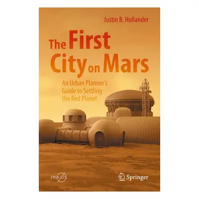 First City on Mars: An Urban Planner’s Guide to Settling the Red Planet - Hollander, Justin B.