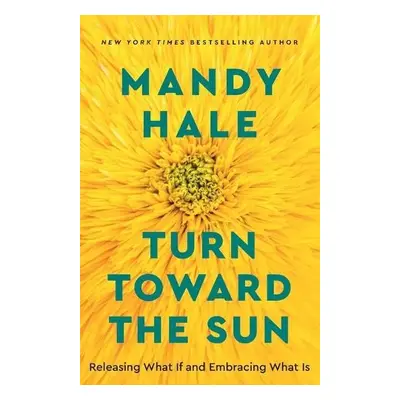 Turn Toward the Sun – Releasing What If and Embracing What Is - Hale, Mandy