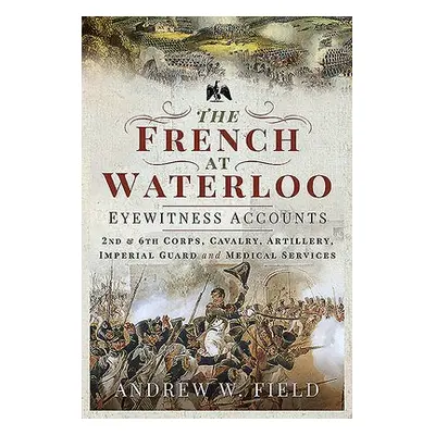 French at Waterloo: Eyewitness Accounts - Field, Andrew W