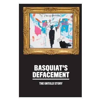 Basquiat’s Defacement: The Untold Story - LaBouvier, Chaedria a Almiron, Johanna F.