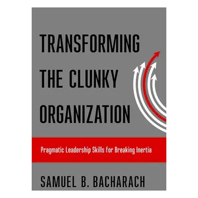 Transforming the Clunky Organization - Bacharach, Samuel B.