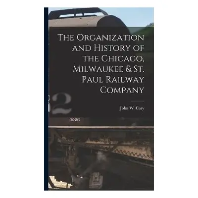 Organization and History of the Chicago, Milwaukee a St. Paul Railway Company - Cary, John W