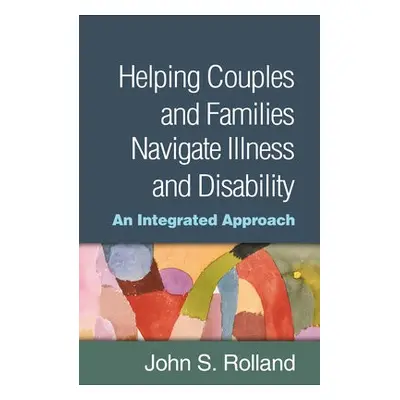 Helping Couples and Families Navigate Illness and Disability - Rolland, John S.