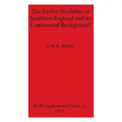 Earlier Neolithic of Southern England and its Continental Background - Whittle, A.W.R.