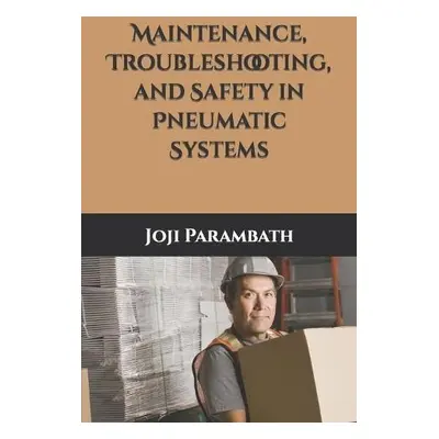 Maintenance, Troubleshooting, and Safety in Pneumatic Systems - Parambath, Joji