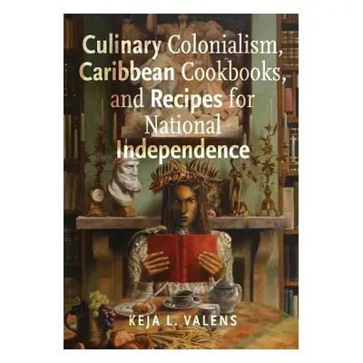 Culinary Colonialism, Caribbean Cookbooks, and Recipes for National Independence - Valens, Keja 