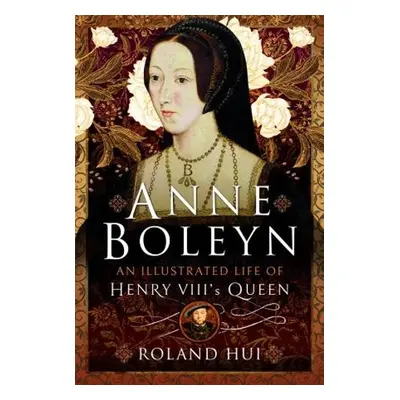 Anne Boleyn, An Illustrated Life of Henry VIII's Queen - Hui, Roland