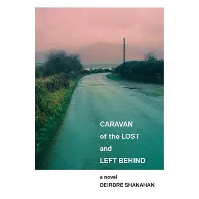 Caravan of The Lost and Left Behind - Shanahan, Deirdre