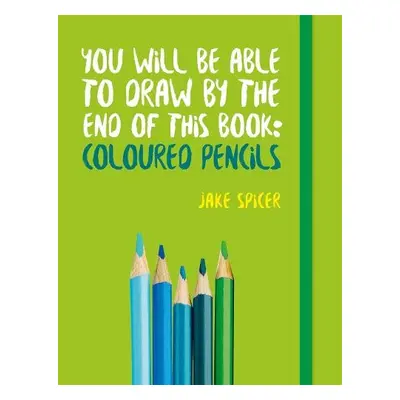 You Will be Able to Draw by the End of This Book: Coloured Pencils - Spicer, Jake