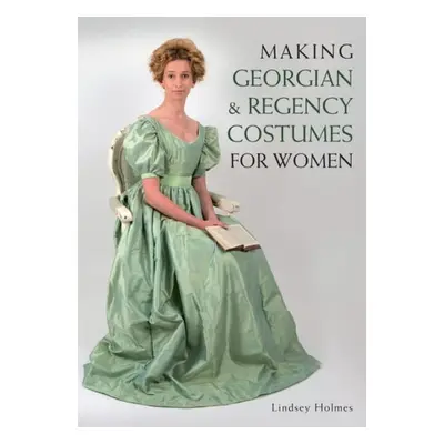 Making Georgian and Regency Costumes for Women - Holmes, Lindsey