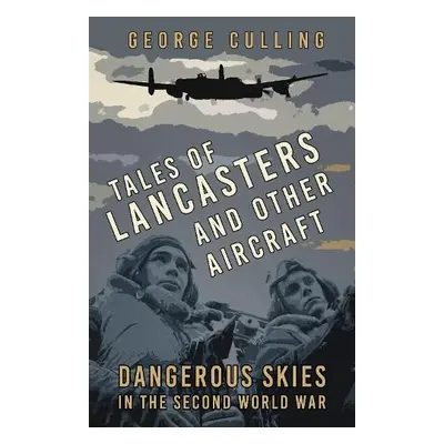 Tales of Lancasters and Other Aircraft - Culling, George