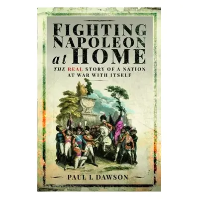 Fighting Napoleon at Home - Dawson, Paul L