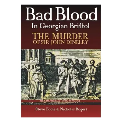 Bad Blood in Georgian Bristol. The Murder of Sir John Dineley - Poole, Steve