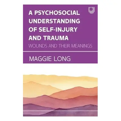 Psychosocial Understanding of Self-injury and Trauma: Wounds and their Meanings - Long, Maggie