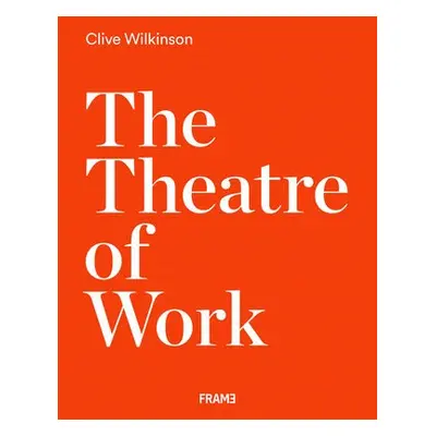 Clive Wilkinson: The Theatre of Work - Wilkinson, Clive