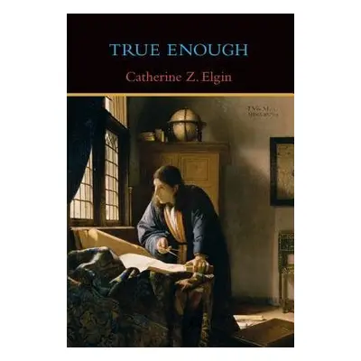 True Enough - Elgin, Catherine Z. (Professor of the Philosophy of Education, Harvard University)