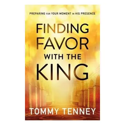 Finding Favor With the King – Preparing For Your Moment in His Presence - Tenney, Tommy