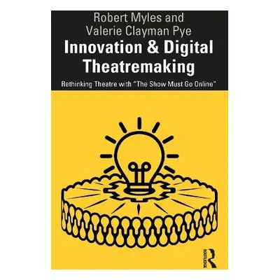 Innovation a Digital Theatremaking - Myles, Robert a Clayman Pye, Valerie