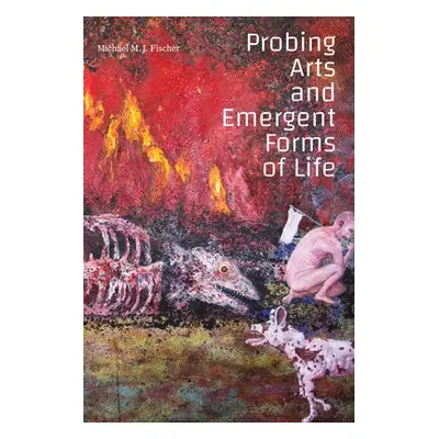 Probing Arts and Emergent Forms of Life - Fischer, Michael M. J.