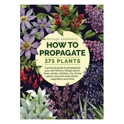 How to Propagate 375 Plants - Rosenfeld, Richard