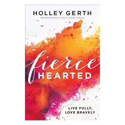 Fiercehearted – Live Fully, Love Bravely - Gerth, Holley