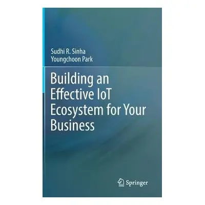 Building an Effective IoT Ecosystem for Your Business - Sinha, Sudhi R. a Park, Youngchoon