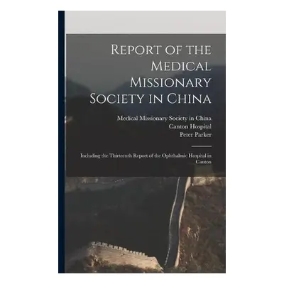 Report of the Medical Missionary Society in China; Including the Thirteenth Report of the Ophtha