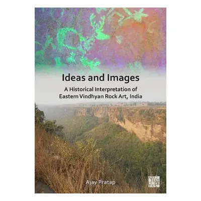 Ideas and Images: A Historical Interpretation of Eastern Vindhyan Rock Art, India - Pratap, Ajay