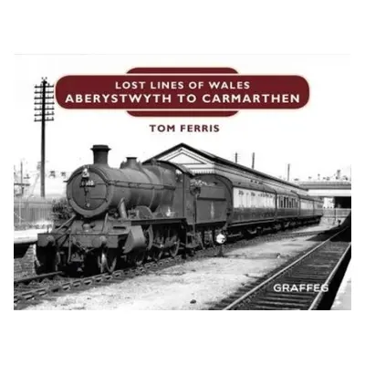 Lost Lines of Wales: Aberystwyth to Carmarthen - Ferris, Tom