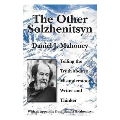 Other Solzhenitsyn – Telling the Truth about a Misunderstood Writer and Thinker - Mahoney, Danie