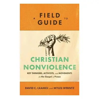 Field Guide to Christian Nonviolence – Key Thinkers, Activists, and Movements for the Gospel of 