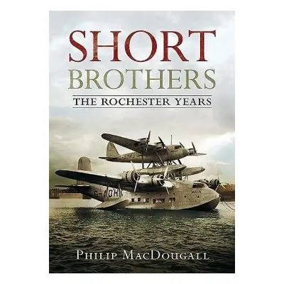 Short Brothers The Rochester Years - MacDougall, P.