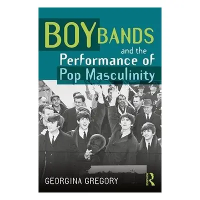 Boy Bands and the Performance of Pop Masculinity - Gregory, Georgina (University of Central Lanc