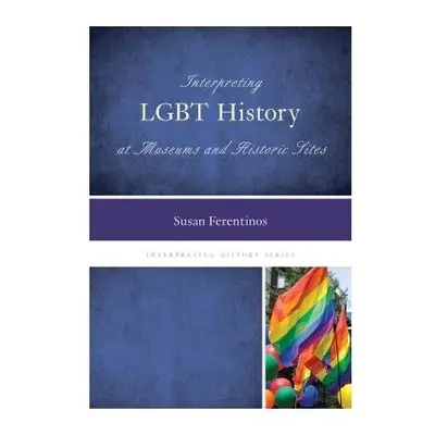 Interpreting LGBT History at Museums and Historic Sites - Ferentinos, Susan, Ph.D.