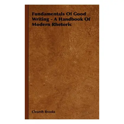 Fundamentals Of Good Writing - A Handbook Of Modern Rhetoric - Brooks, Cleanth