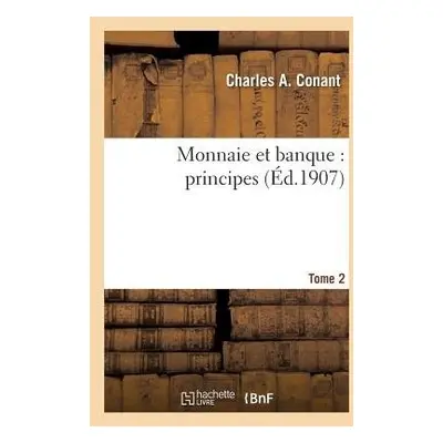 Monnaie Et Banque: Principes. Tome 2 - Conant, Charles a