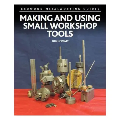 Making and Using Small Workshop Tools - Wyatt, Neil